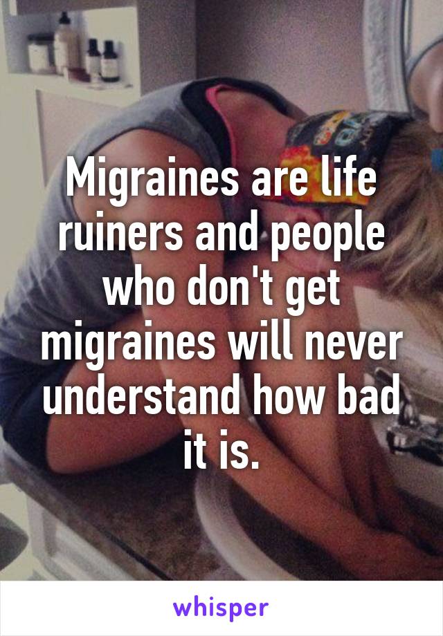 Migraines are life ruiners and people who don't get migraines will never understand how bad it is.