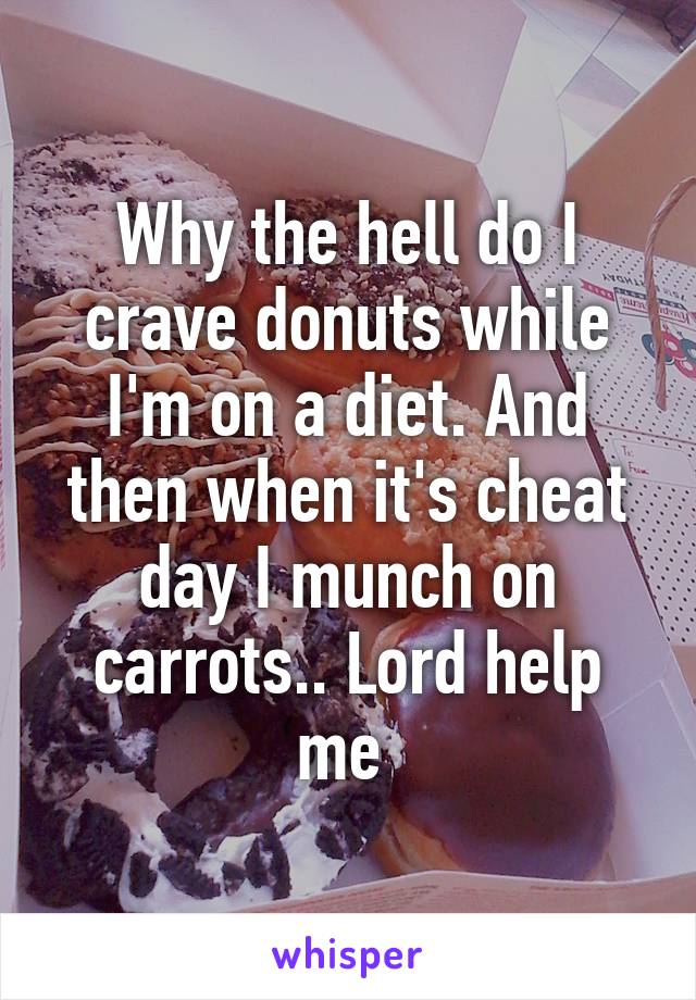 Why the hell do I crave donuts while I'm on a diet. And then when it's cheat day I munch on carrots.. Lord help me 