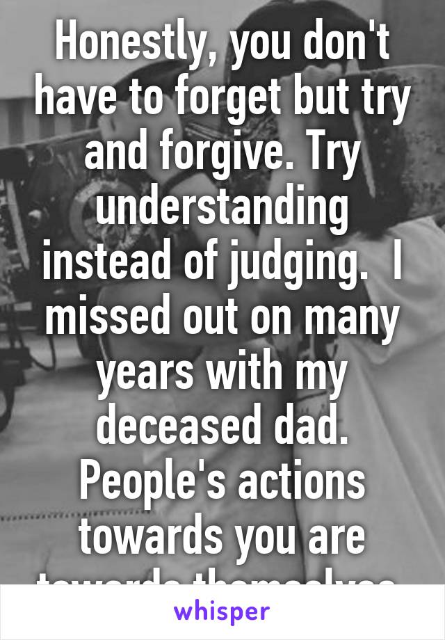 Honestly, you don't have to forget but try and forgive. Try understanding instead of judging.  I missed out on many years with my deceased dad. People's actions towards you are towards themselves.