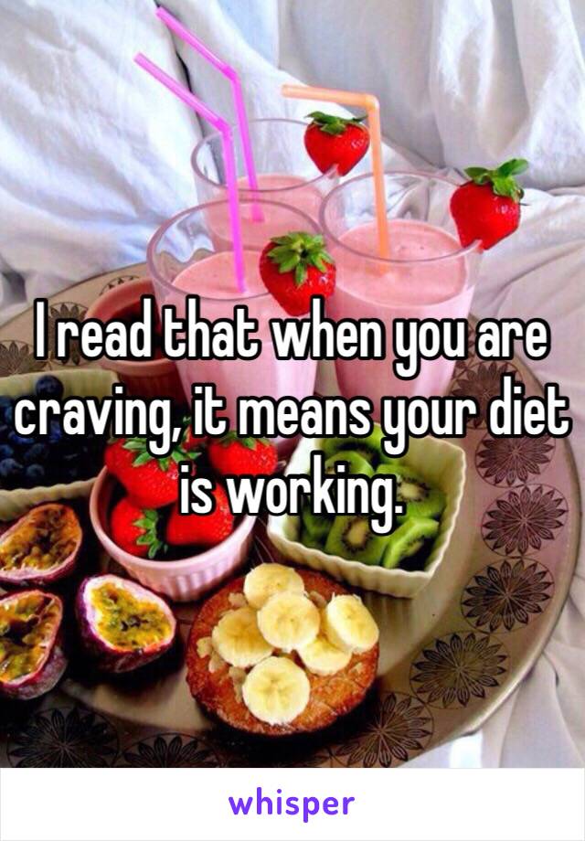 I read that when you are craving, it means your diet is working.