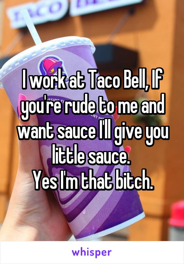 I work at Taco Bell, If you're rude to me and want sauce I'll give you little sauce. 
Yes I'm that bitch.