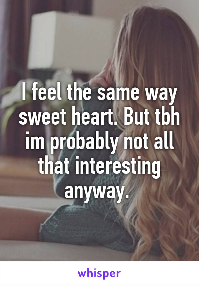 I feel the same way sweet heart. But tbh im probably not all that interesting anyway. 