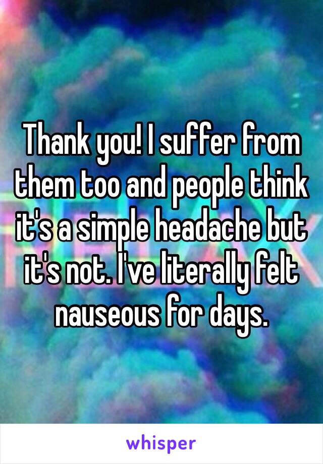 Thank you! I suffer from them too and people think it's a simple headache but it's not. I've literally felt nauseous for days. 