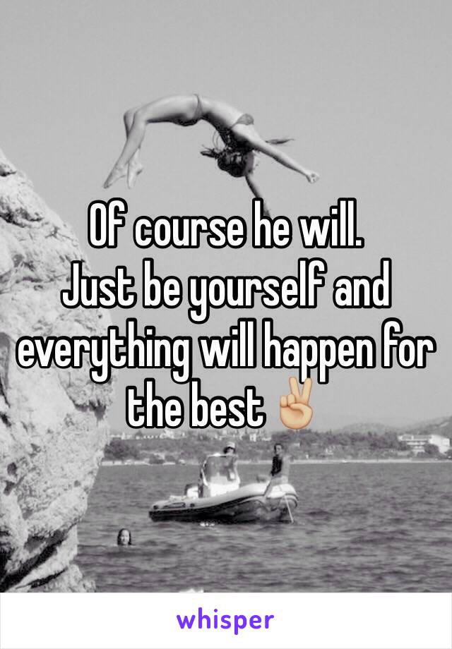 Of course he will.
Just be yourself and everything will happen for the best✌🏼️