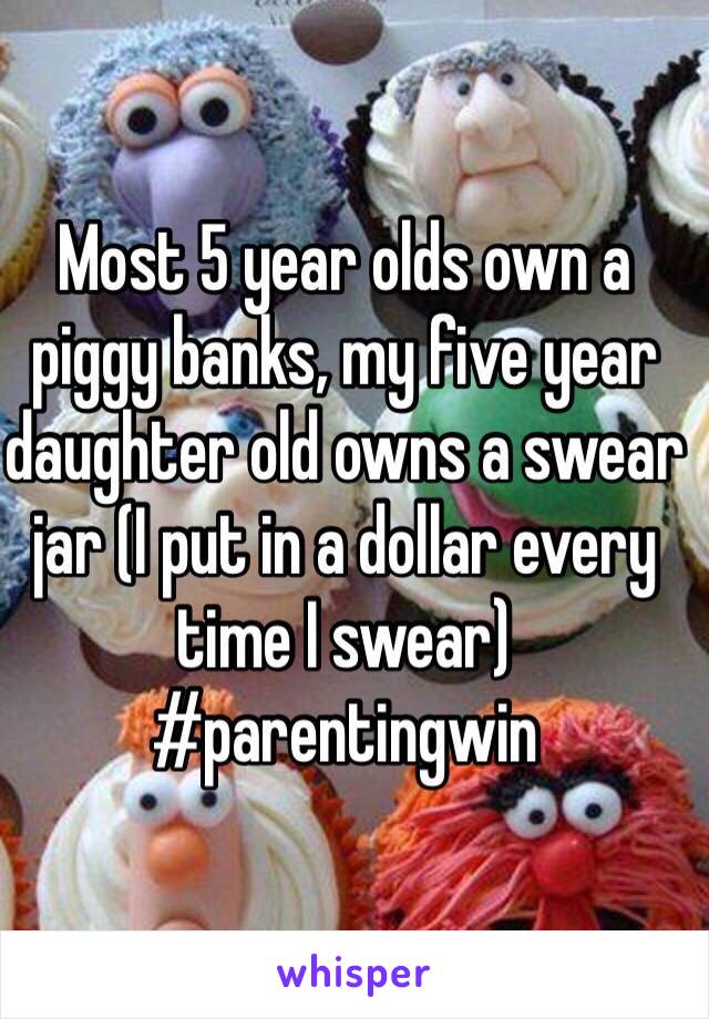 Most 5 year olds own a piggy banks, my five year daughter old owns a swear jar (I put in a dollar every time I swear) #parentingwin
