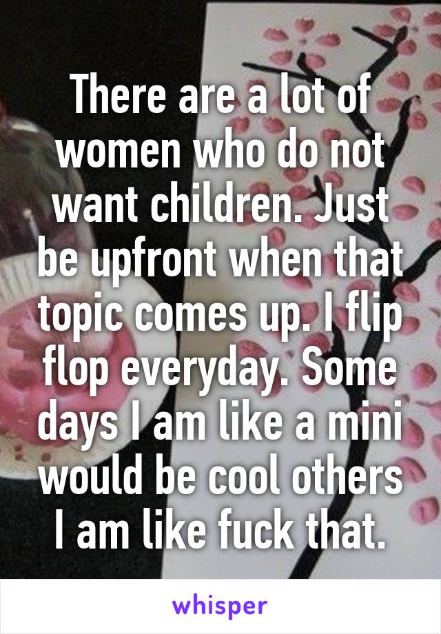 There are a lot of women who do not want children. Just be upfront when that topic comes up. I flip flop everyday. Some days I am like a mini would be cool others I am like fuck that.