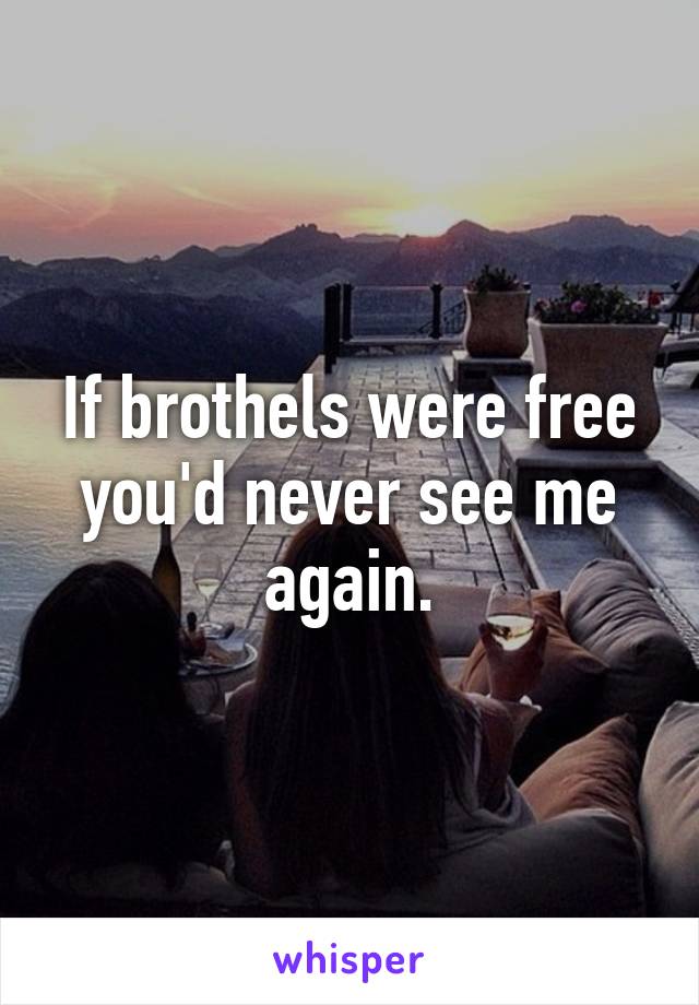 If brothels were free you'd never see me again.