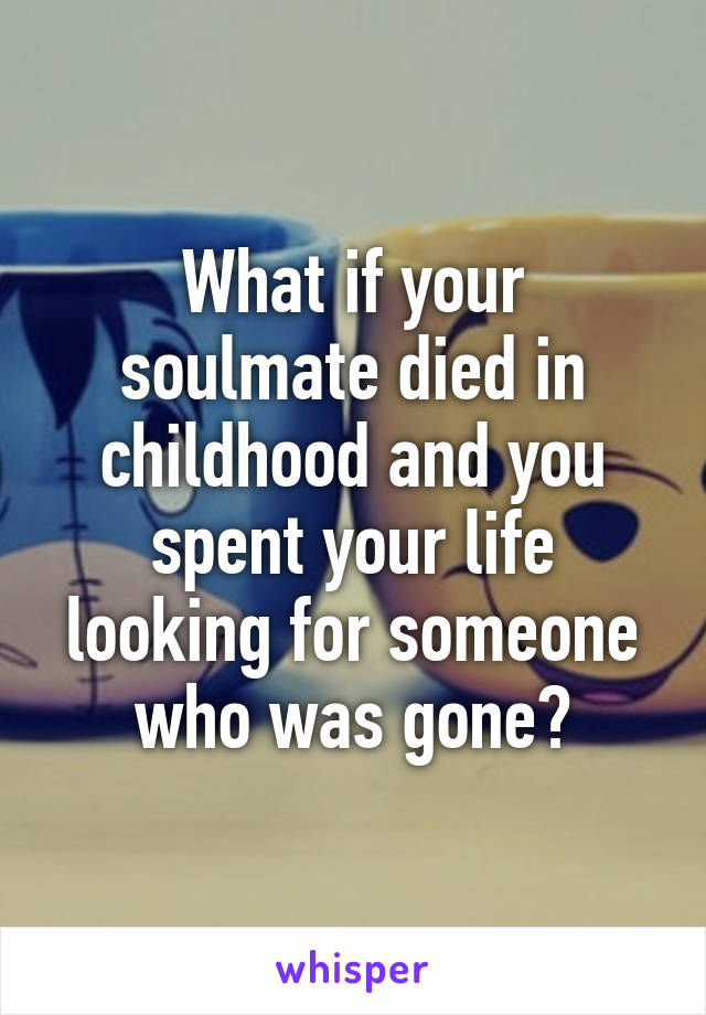 What if your soulmate died in childhood and you spent your life looking for someone who was gone?