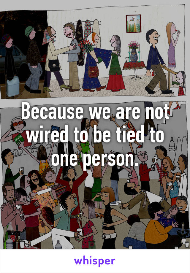 Because we are not wired to be tied to one person.