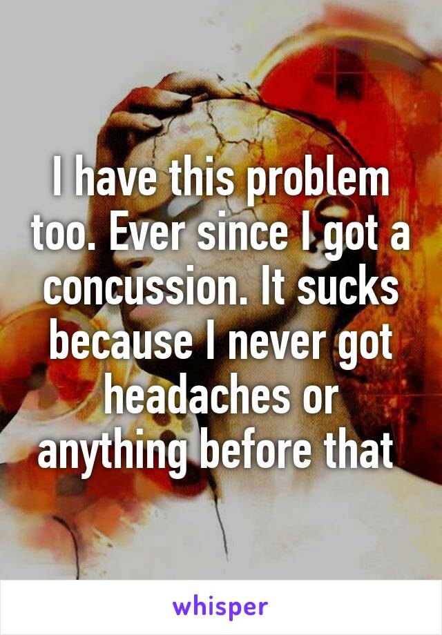 I have this problem too. Ever since I got a concussion. It sucks because I never got headaches or anything before that 
