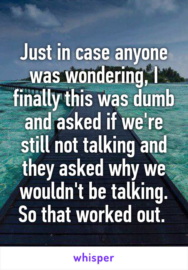 Just in case anyone was wondering, I finally this was dumb and asked if we're still not talking and they asked why we wouldn't be talking. So that worked out. 