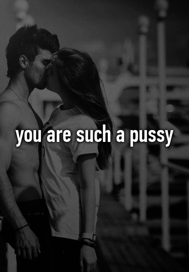 You Are Such A Pussy 