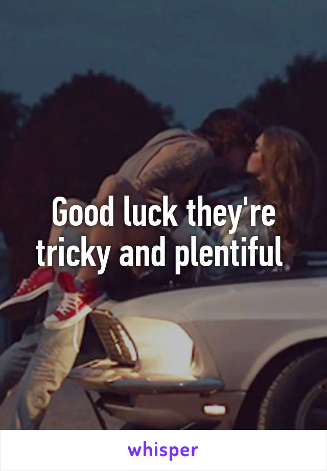 Good luck they're tricky and plentiful 