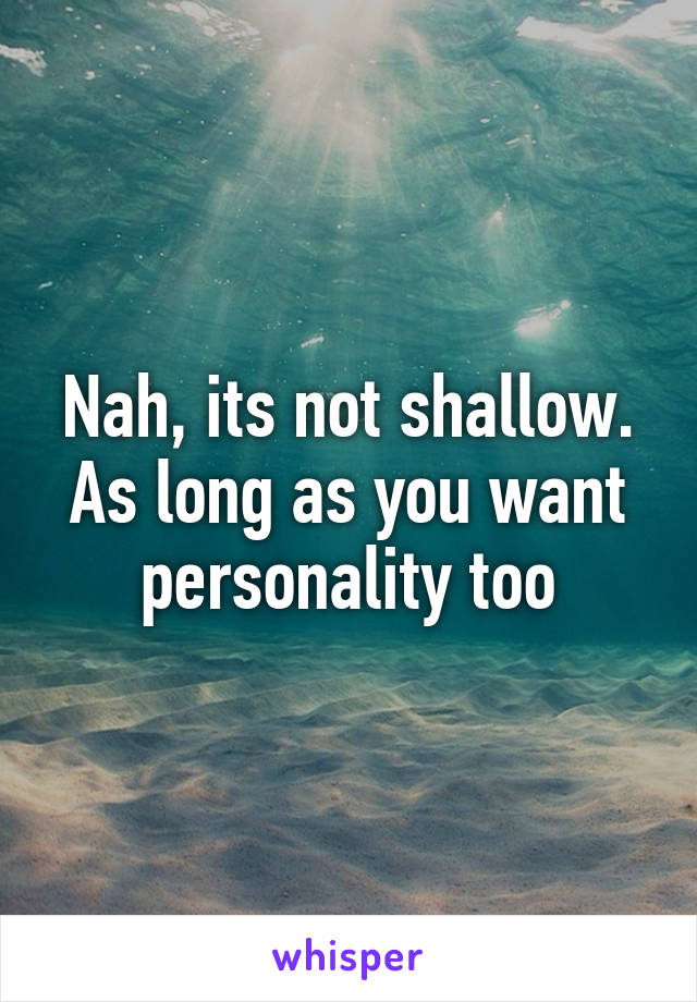 Nah, its not shallow. As long as you want personality too