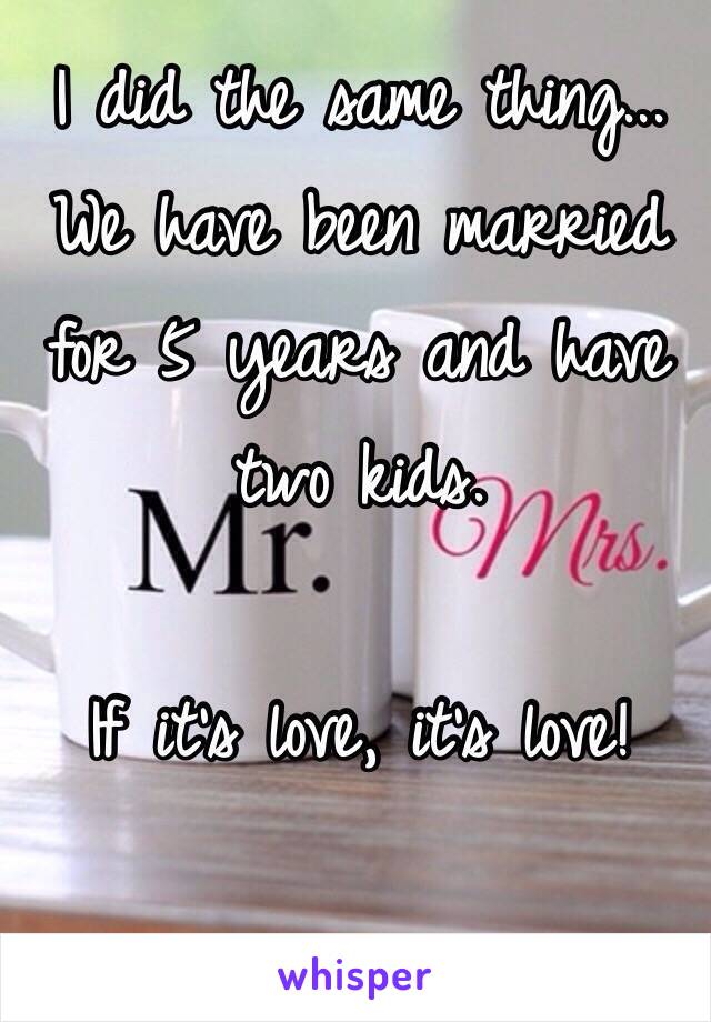 I did the same thing...
We have been married for 5 years and have two kids. 

If it's love, it's love!