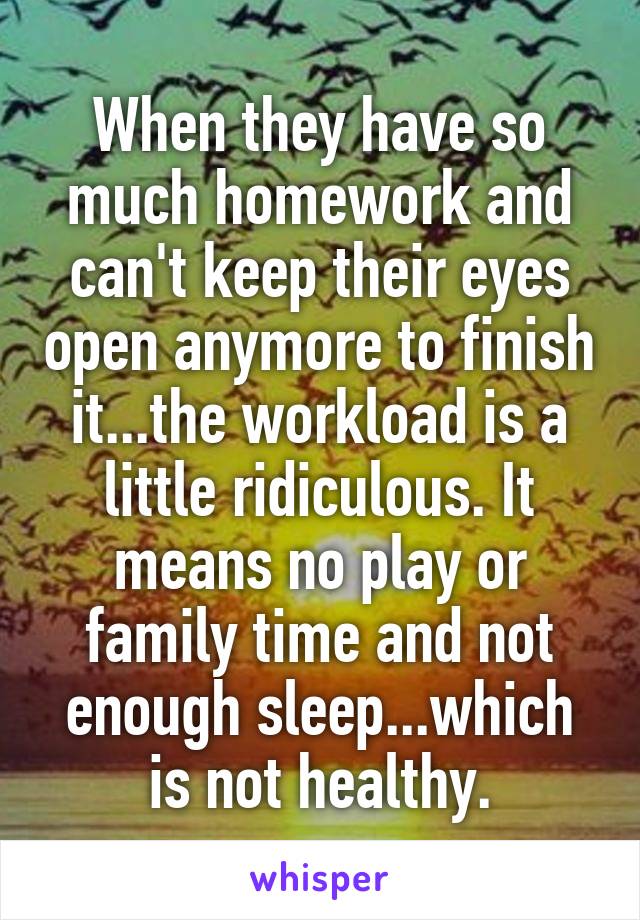 When they have so much homework and can't keep their eyes open anymore to finish it...the workload is a little ridiculous. It means no play or family time and not enough sleep...which is not healthy.