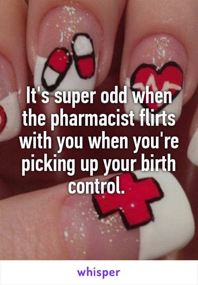 It's super odd when the pharmacist flirts with you when you're picking up your birth control. 