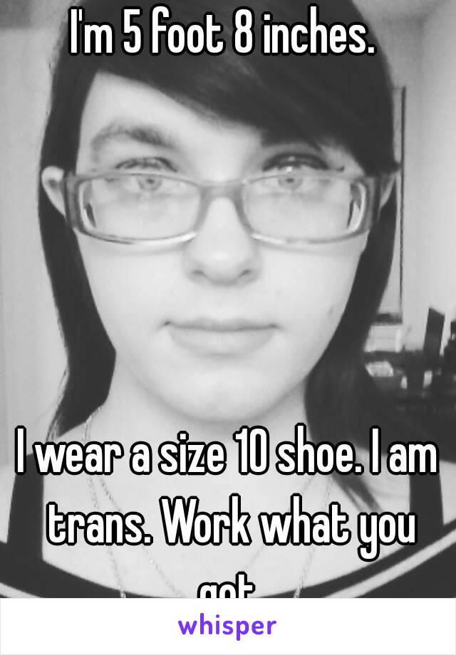 I'm 5 foot 8 inches. 





I wear a size 10 shoe. I am trans. Work what you got.