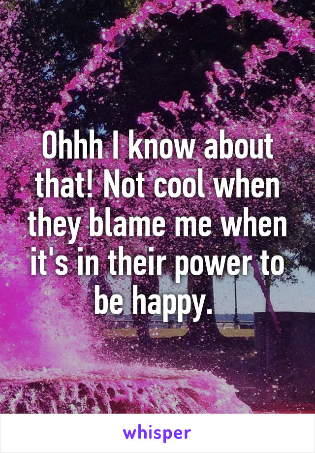 Ohhh I know about that! Not cool when they blame me when it's in their power to be happy. 