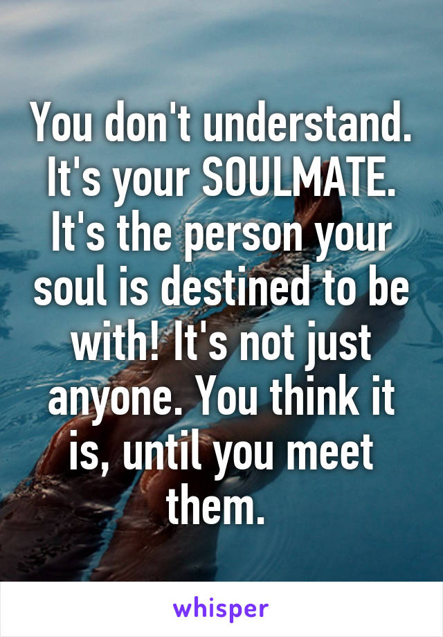 You don't understand. It's your SOULMATE. It's the person your soul is destined to be with! It's not just anyone. You think it is, until you meet them. 