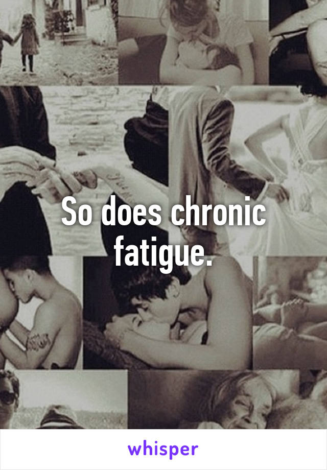 So does chronic fatigue.