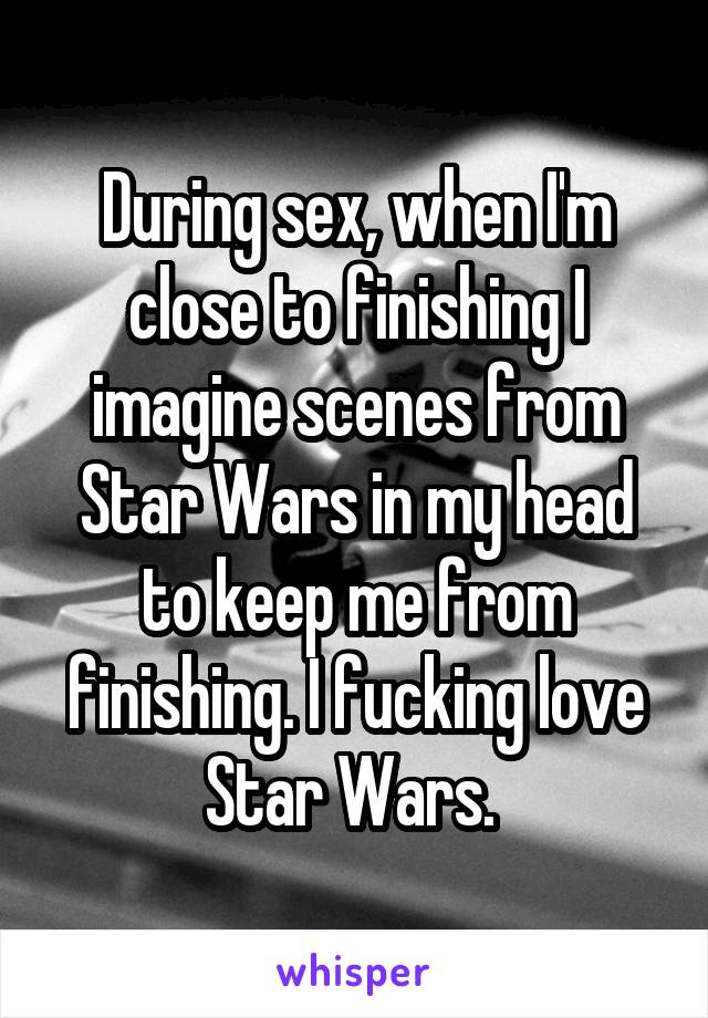 During sex, when I'm close to finishing I imagine scenes from Star Wars in my head to keep me from finishing. I fucking love Star Wars. 