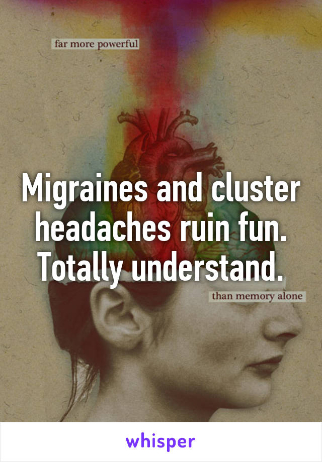 Migraines and cluster headaches ruin fun. Totally understand.