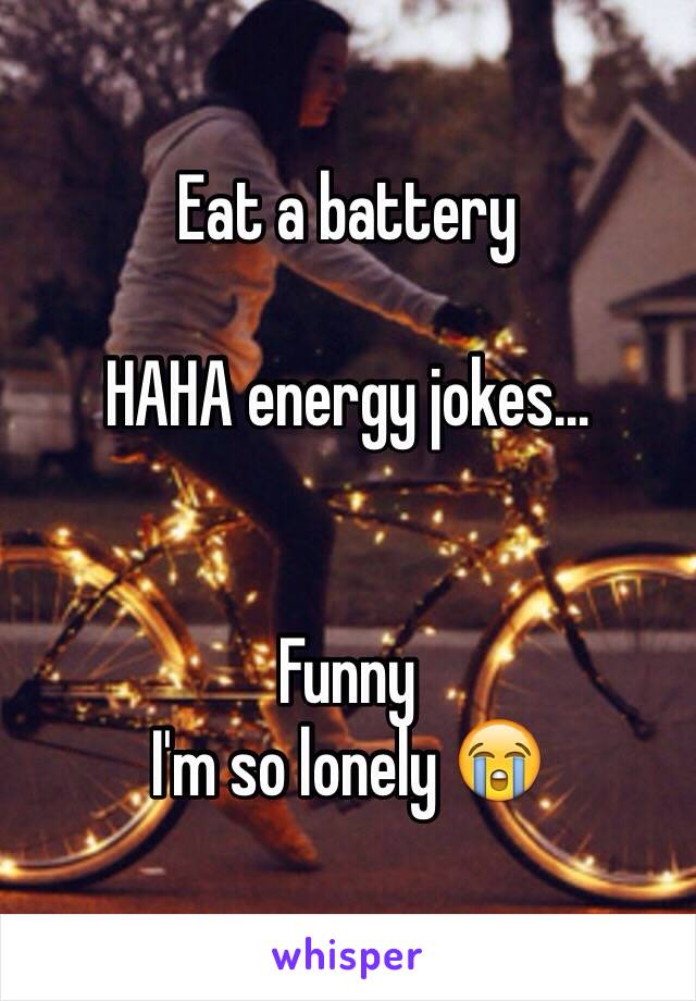 Eat a battery

HAHA energy jokes...


Funny
I'm so lonely 😭