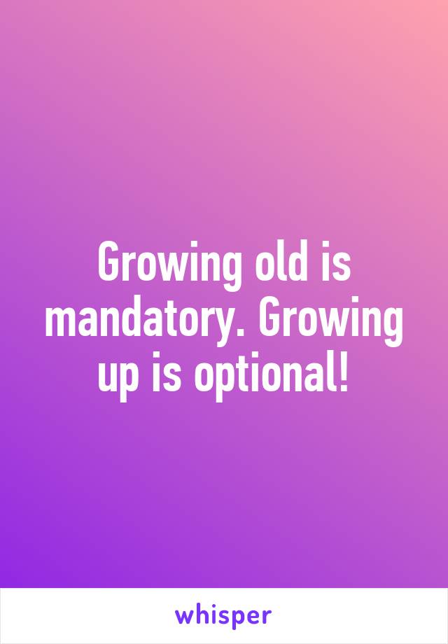 Growing old is mandatory. Growing up is optional!