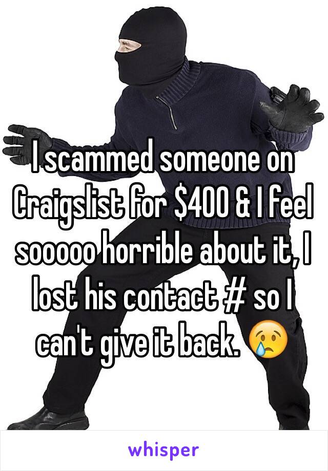 I scammed someone on Craigslist for $400 & I feel sooooo horrible about it, I lost his contact # so I can't give it back. ðŸ˜¢