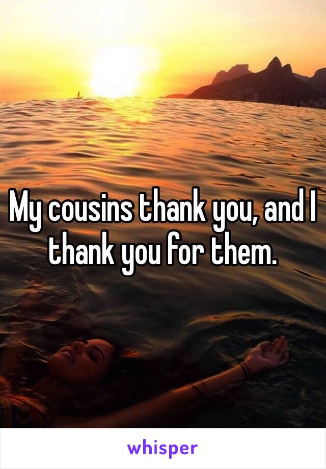 My cousins thank you, and I thank you for them.