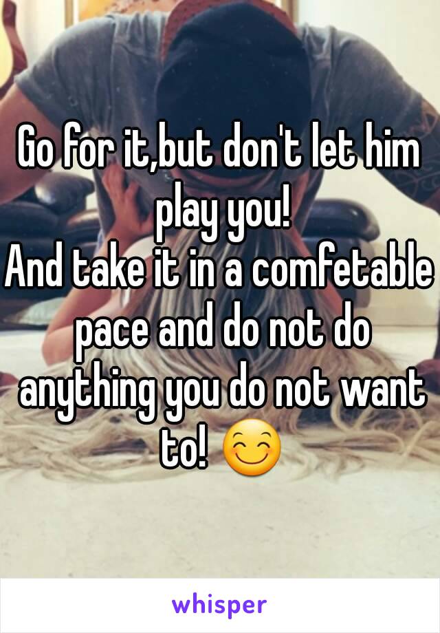 Go for it,but don't let him play you!
And take it in a comfetable pace and do not do anything you do not want to! 😊