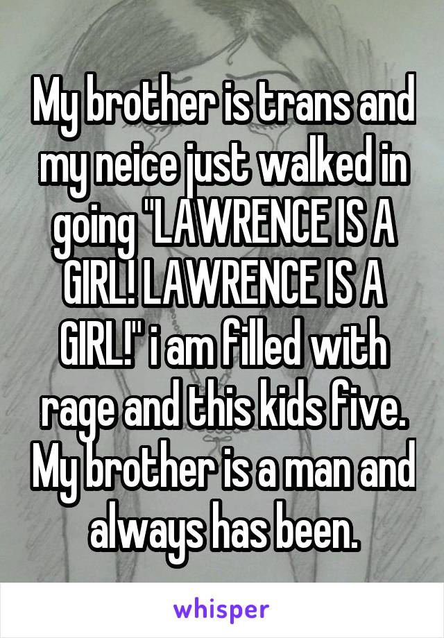 My brother is trans and my neice just walked in going "LAWRENCE IS A GIRL! LAWRENCE IS A GIRL!" i am filled with rage and this kids five. My brother is a man and always has been.