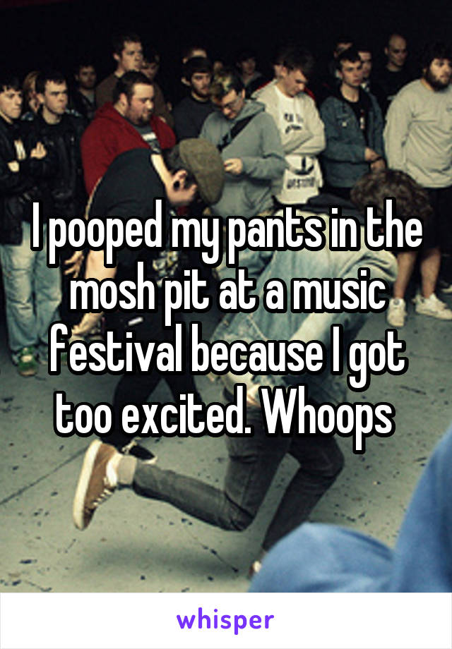 I pooped my pants in the mosh pit at a music festival because I got too excited. Whoops 