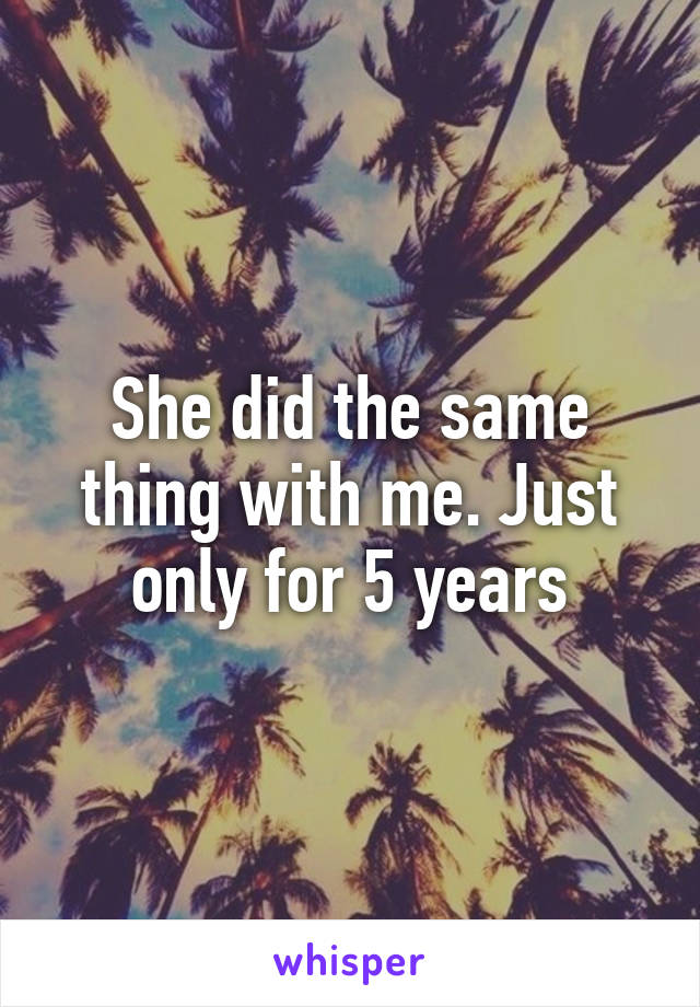 She did the same thing with me. Just only for 5 years