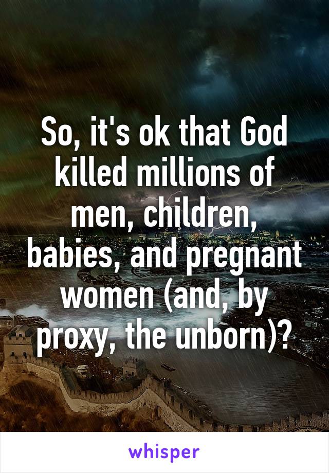 So, it's ok that God killed millions of men, children, babies, and pregnant women (and, by proxy, the unborn)?