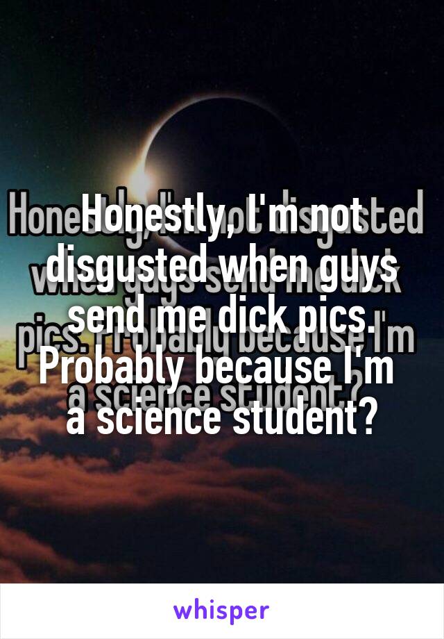 Honestly, I'm not disgusted when guys send me dick pics. Probably because I'm 
a science student?