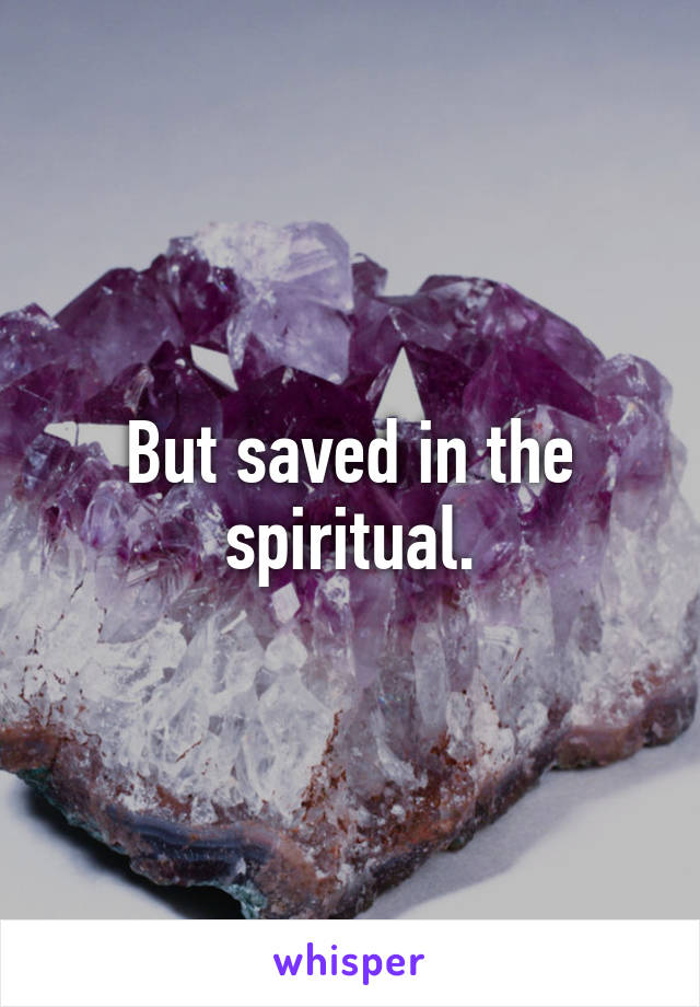 But saved in the spiritual.