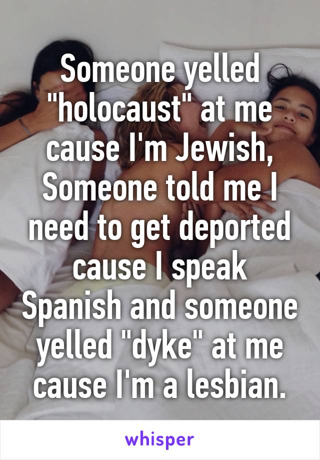 Someone yelled "holocaust" at me cause I'm Jewish, Someone told me I need to get deported cause I speak Spanish and someone yelled "dyke" at me cause I'm a lesbian.