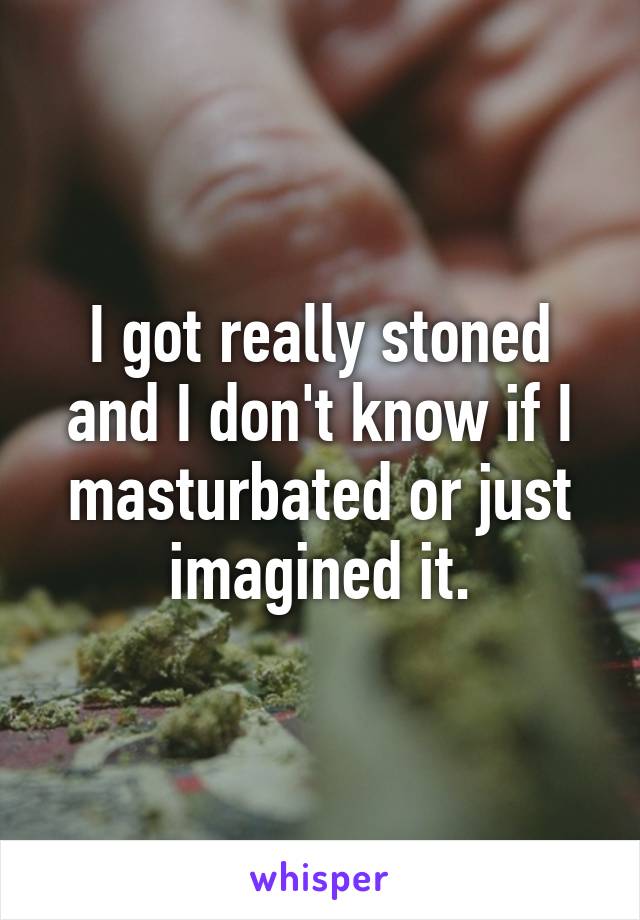 I got really stoned and I don't know if I masturbated or just imagined it.