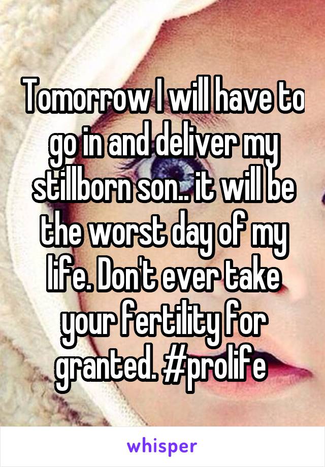 Tomorrow I will have to go in and deliver my stillborn son.. it will be the worst day of my life. Don't ever take your fertility for granted. #prolife 