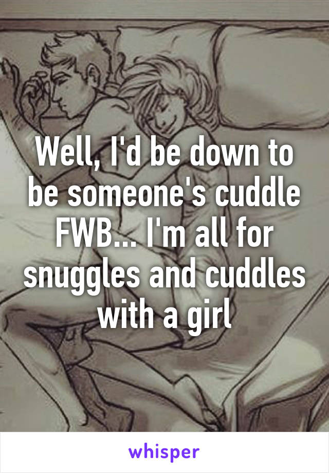 Well, I'd be down to be someone's cuddle FWB... I'm all for snuggles and cuddles with a girl