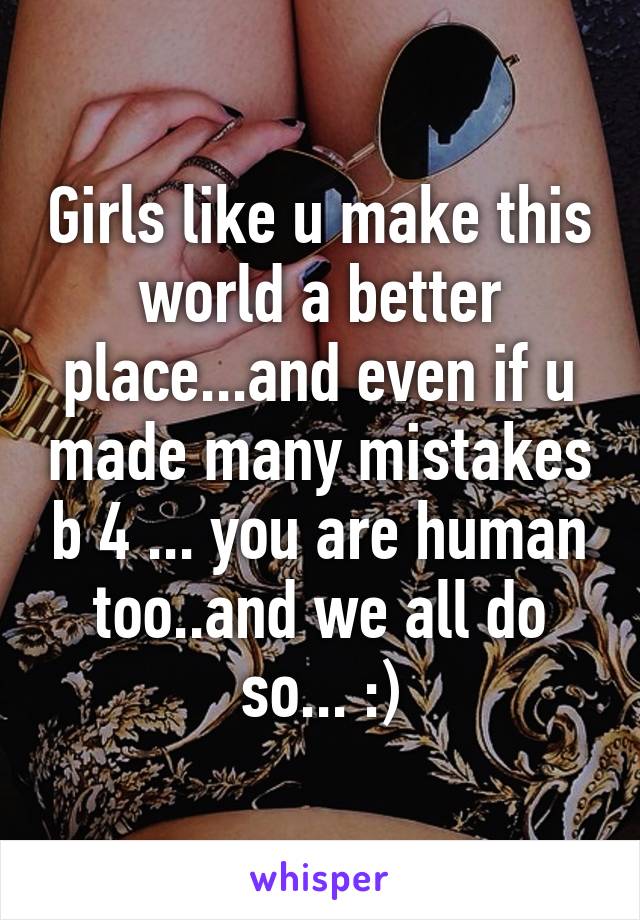 Girls like u make this world a better place...and even if u made many mistakes b 4 ... you are human too..and we all do so... :)