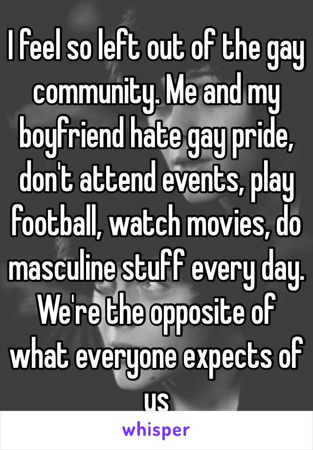 I feel so left out of the gay community. Me and my boyfriend hate gay pride, don't attend events, play football, watch movies, do masculine stuff every day. We're the opposite of what everyone expects of us 
