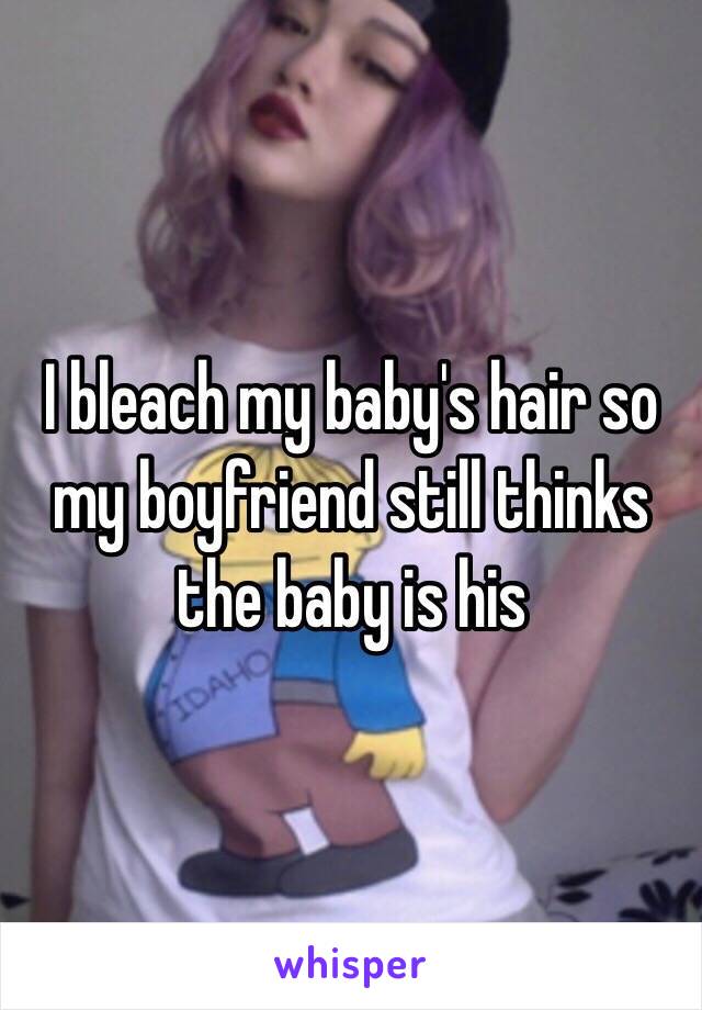 I bleach my baby's hair so my boyfriend still thinks the baby is his 