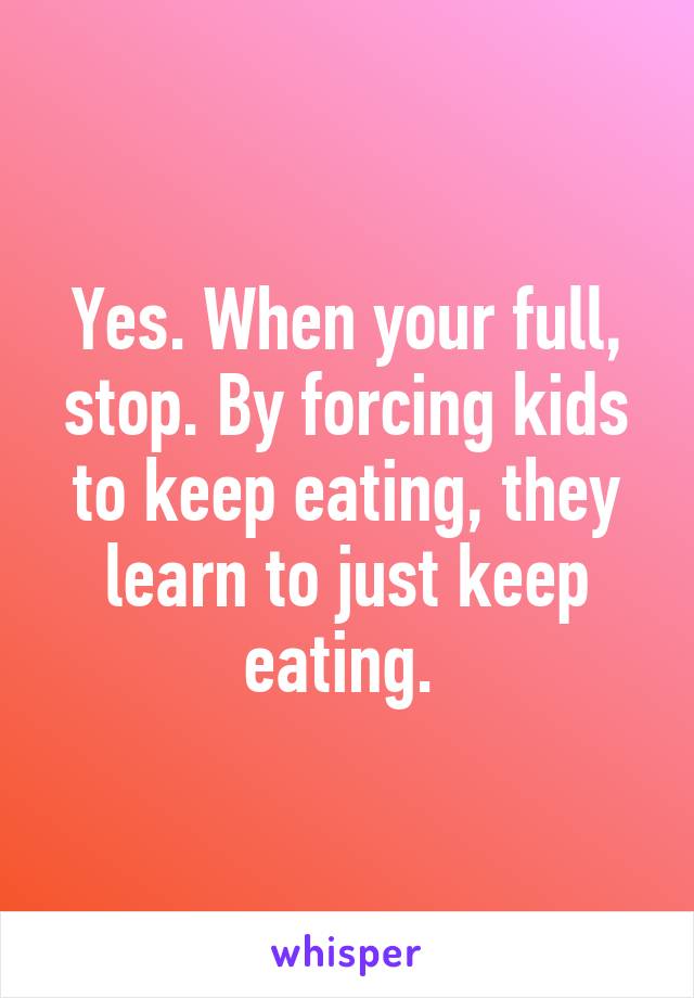 Yes. When your full, stop. By forcing kids to keep eating, they learn to just keep eating. 