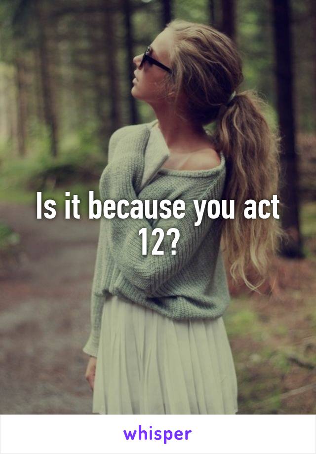 Is it because you act 12?