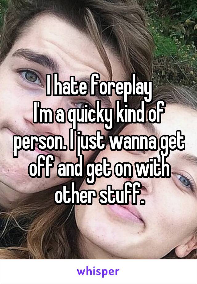 I hate foreplay
I'm a quicky kind of person. I just wanna get off and get on with other stuff.