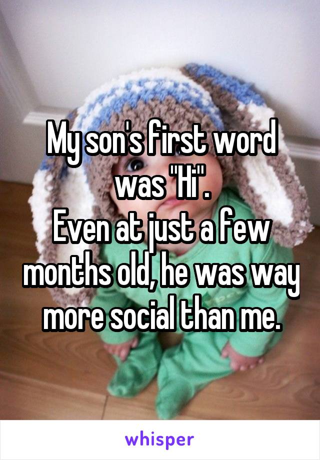My son's first word was "Hi".
Even at just a few months old, he was way more social than me.