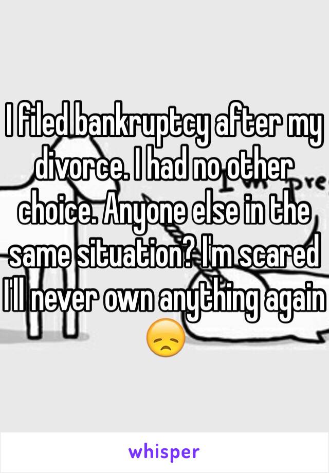 I filed bankruptcy after my divorce. I had no other choice. Anyone else in the same situation? I'm scared I'll never own anything again 😞
